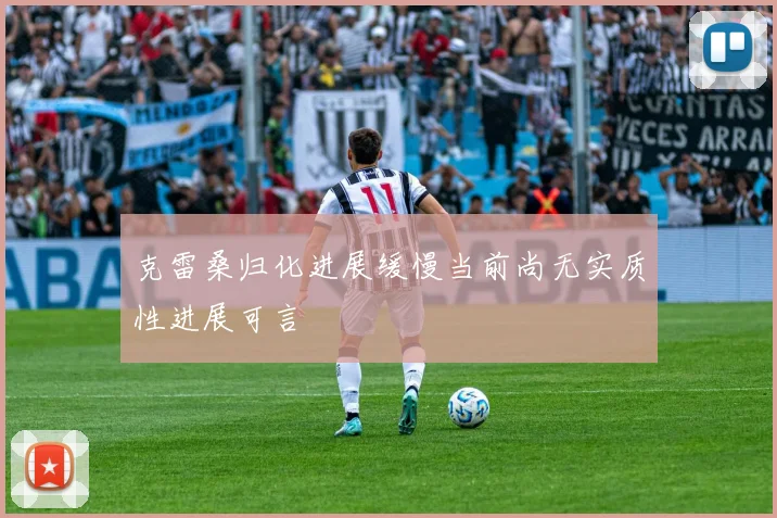 克雷桑归化进展缓慢当前尚无实质性进展可言
