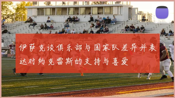 伊萨克谈俱乐部与国家队差异并表达对约克雷斯的支持与喜爱