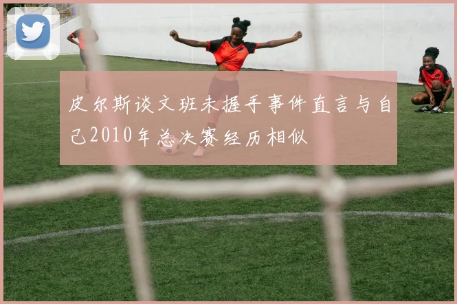 皮尔斯谈文班未握手事件直言与自己2010年总决赛经历相似