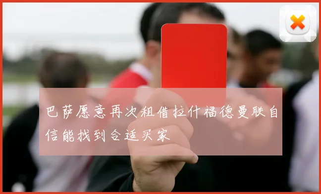 巴萨愿意再次租借拉什福德曼联自信能找到合适买家