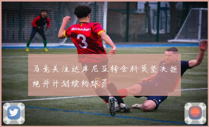马竞关注达库尼亚转会科莫坚决拒绝并计划续约球员