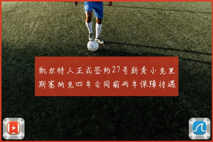 凯尔特人正式签约27号新秀小克里斯塞纳克四年合同前两年保障待遇明确
