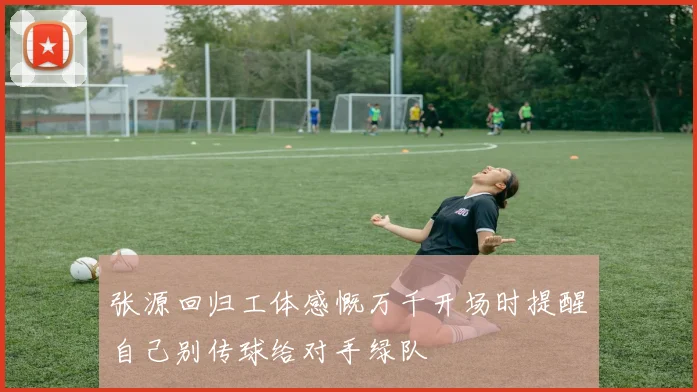 张源回归工体感慨万千开场时提醒自己别传球给对手绿队