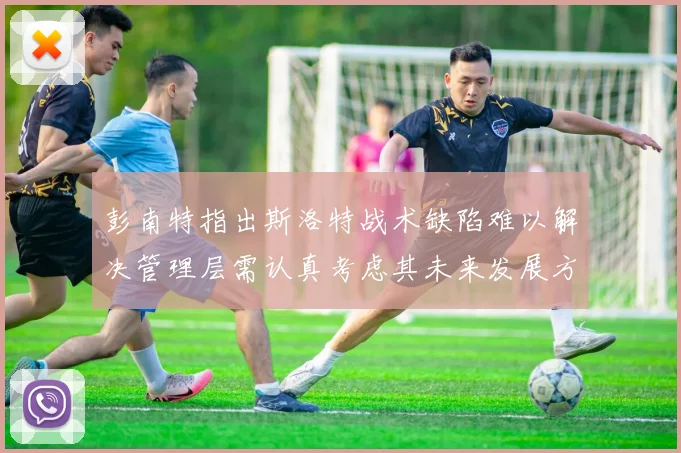 彭南特指出斯洛特战术缺陷难以解决管理层需认真考虑其未来发展方向