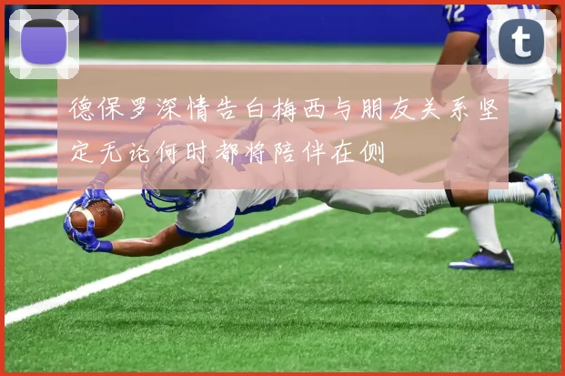 德保罗深情告白梅西与朋友关系坚定无论何时都将陪伴在侧