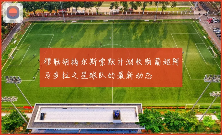 穆勒胡梅尔斯索默计划收购葡超阿马多拉之星球队的最新动态
