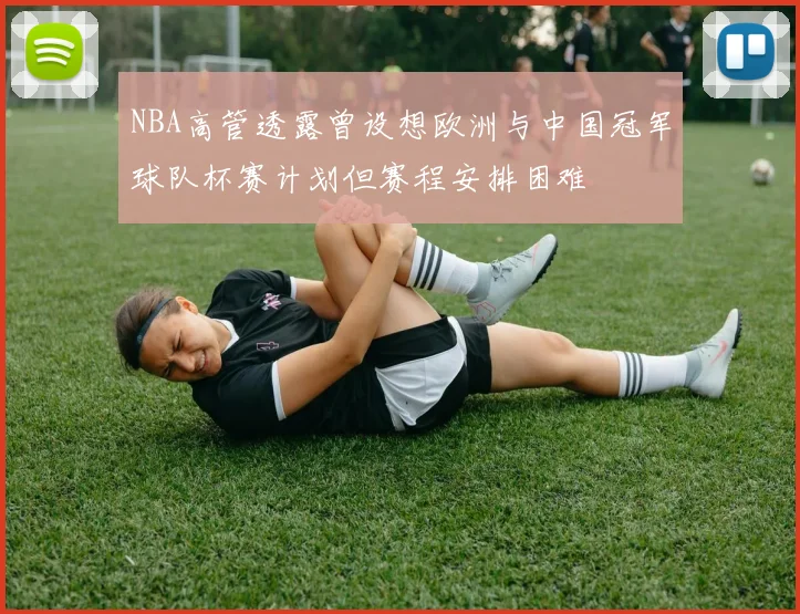 NBA高管透露曾设想欧洲与中国冠军球队杯赛计划但赛程安排困难