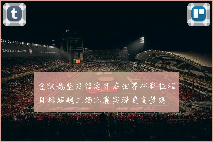 金玟哉坚定信念开启世界杯新征程目标超越三场比赛实现更高梦想