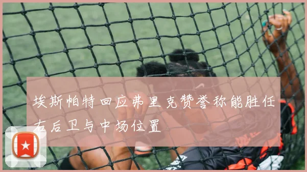 埃斯帕特回应弗里克赞誉称能胜任右后卫与中场位置
