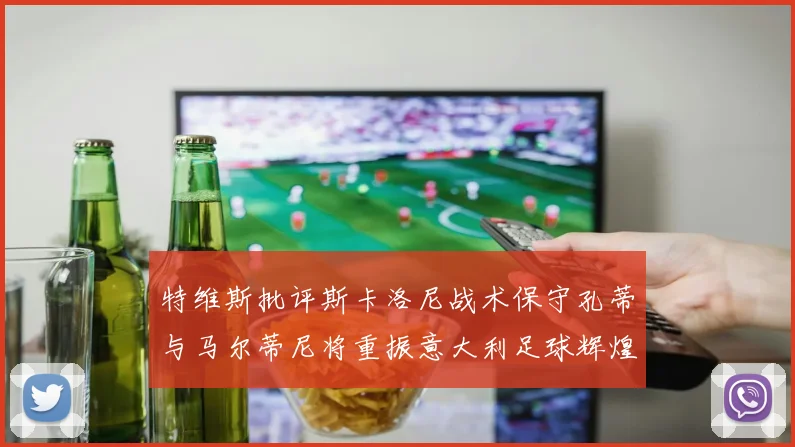 特维斯批评斯卡洛尼战术保守孔蒂与马尔蒂尼将重振意大利足球辉煌