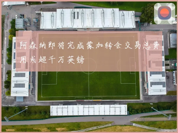 阿森纳即将完成蒙加转会交易总费用或超千万英镑