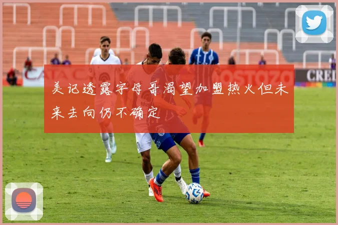 美记透露字母哥渴望加盟热火但未来去向仍不确定