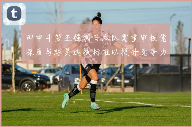 田中斗笠王强调日本队需重审板凳深度与球员选拔标准以提升竞争力