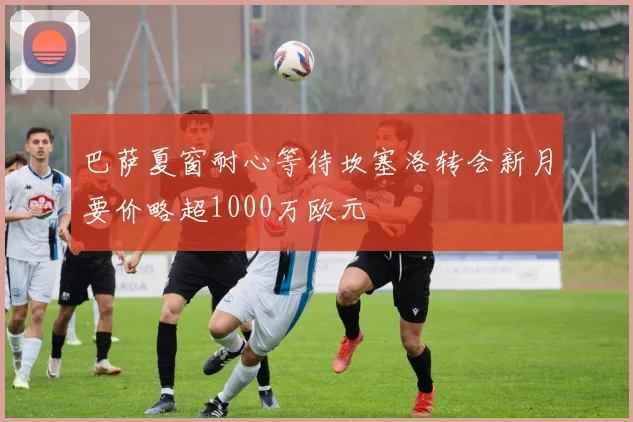 巴萨夏窗耐心等待坎塞洛转会新月要价略超1000万欧元