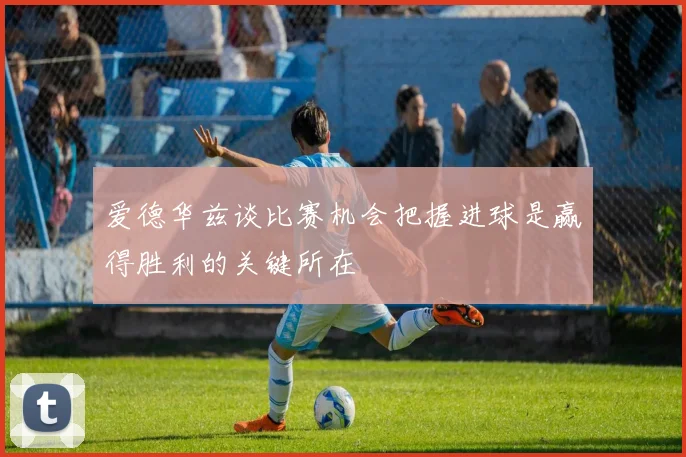 爱德华兹谈比赛机会把握进球是赢得胜利的关键所在