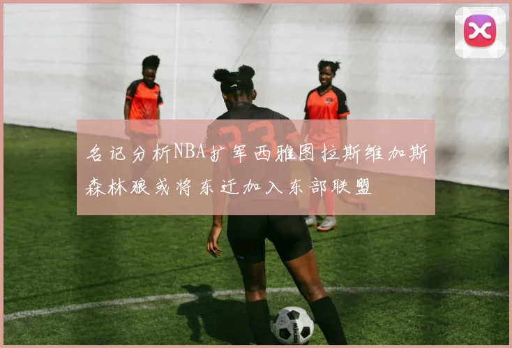 名记分析NBA扩军西雅图拉斯维加斯森林狼或将东迁加入东部联盟