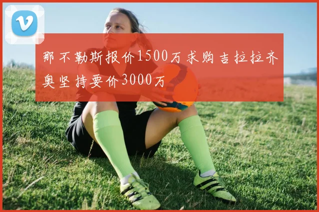 那不勒斯报价1500万求购吉拉拉齐奥坚持要价3000万