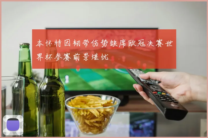本怀特因韧带伤势缺席欧冠决赛世界杯参赛前景堪忧