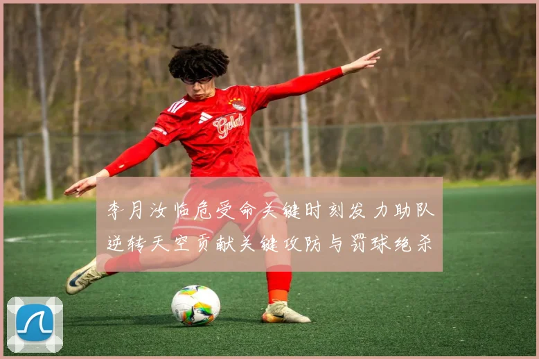 李月汝临危受命关键时刻发力助队逆转天空贡献关键攻防与罚球绝杀