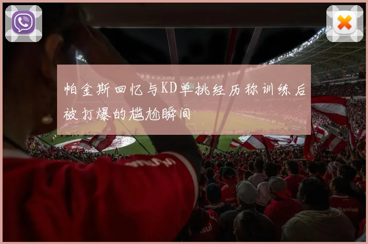 帕金斯回忆与KD单挑经历称训练后被打爆的尴尬瞬间