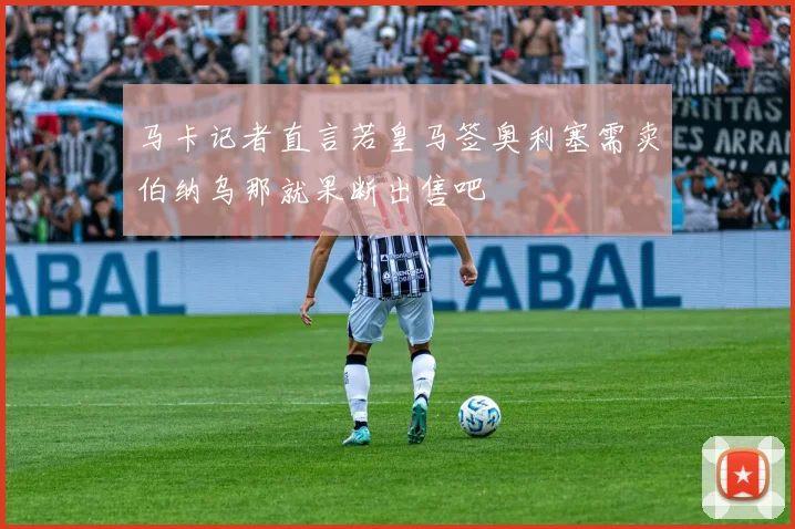 马卡记者直言若皇马签奥利塞需卖伯纳乌那就果断出售吧