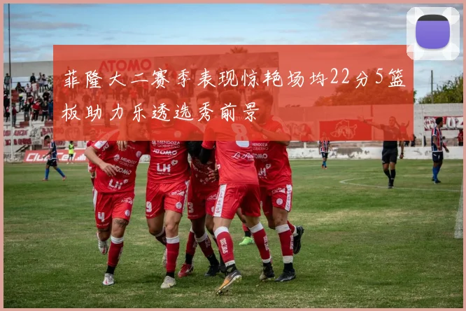 菲隆大二赛季表现惊艳场均22分5篮板助力乐透选秀前景
