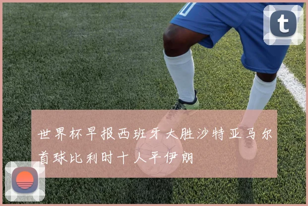 世界杯早报西班牙大胜沙特亚马尔首球比利时十人平伊朗