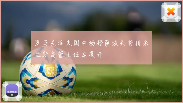 罗马关注美国中场穆萨谈判将待米兰新高管上任后展开