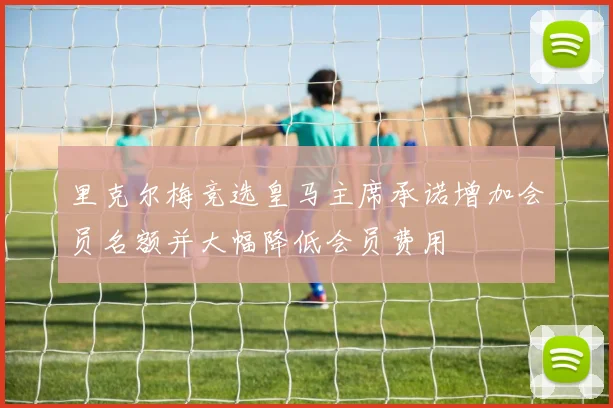 里克尔梅竞选皇马主席承诺增加会员名额并大幅降低会员费用