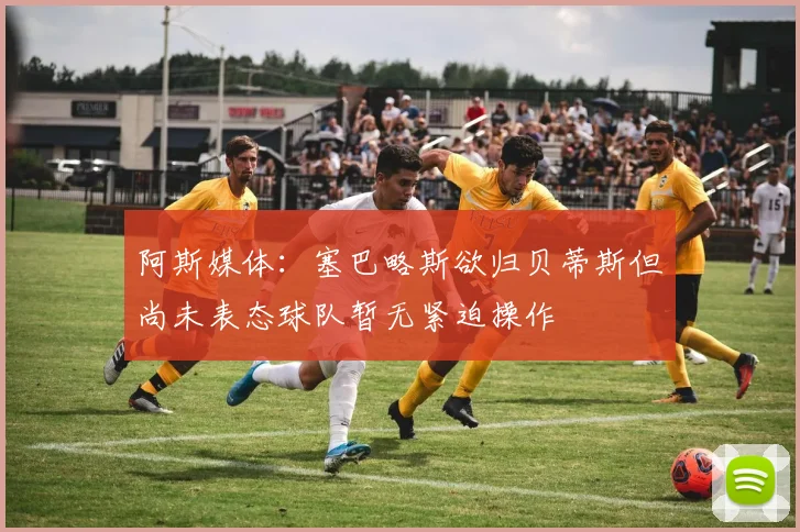 阿斯媒体：塞巴略斯欲归贝蒂斯但尚未表态球队暂无紧迫操作