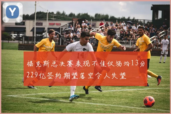 福克斯总决赛表现不佳仅场均13分229亿签约期望落空令人失望