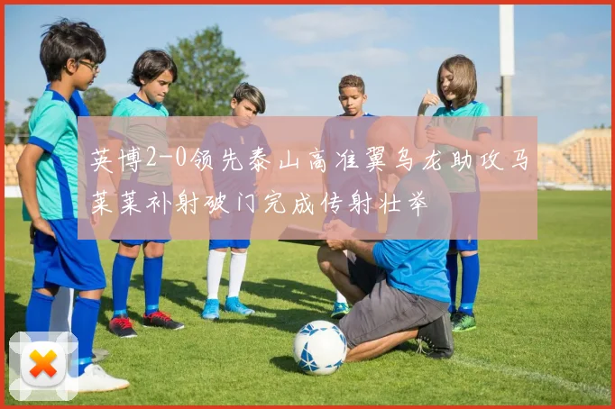 英博2-0领先泰山高准翼乌龙助攻马莱莱补射破门完成传射壮举
